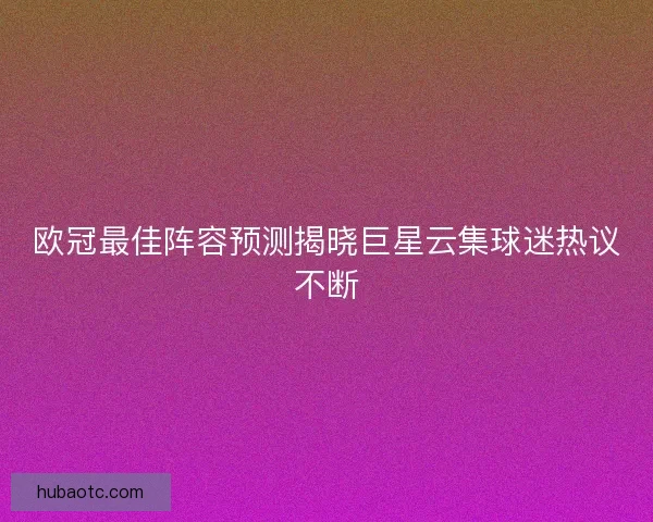欧冠最佳阵容预测揭晓巨星云集球迷热议不断