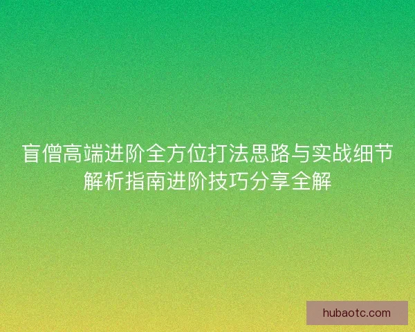盲僧高端进阶全方位打法思路与实战细节解析指南进阶技巧分享全解