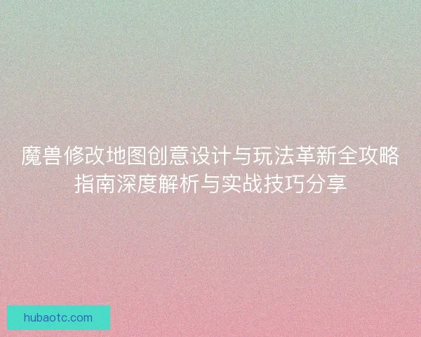 魔兽修改地图创意设计与玩法革新全攻略指南深度解析与实战技巧分享