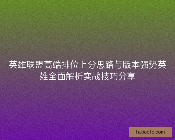 英雄联盟高端排位上分思路与版本强势英雄全面解析实战技巧分享