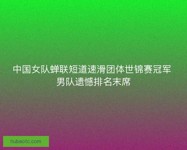 中国女队蝉联短道速滑团体世锦赛冠军 男队遗憾排名末席